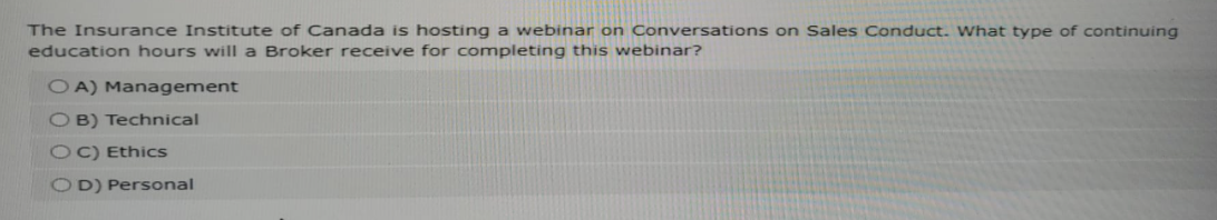 The Insurance Institute of Canada is hosting a webinar on Conversations on Sales Conduct. What type of continuing
education hours will a Broker receive for completing this webinar?
OA) Management
OB) Technical
OC) Ethics
OD) Personal