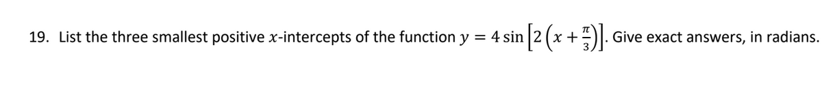 19. List the three smallest positive x-intercepts of the function y
= 4 sin [2 (x + ¹)]. Give exact answers, in radians.