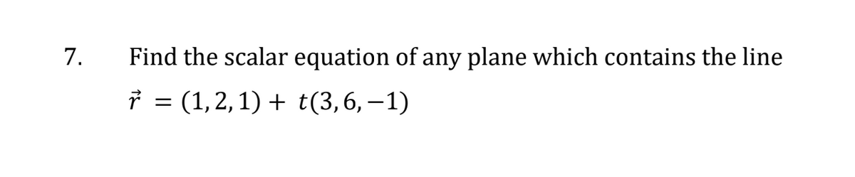 7.
Find the scalar equation of any plane which contains the line
7 = (1,2,1)+ t(3,6,-1)