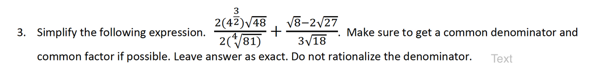 3
2(42)√48
3. Simplify the following expression.
+
√8-2√27
3√18
2(+√√81)
common factor if possible. Leave answer as exact. Do not rationalize the denominator. Text
Make sure to get a common denominator and