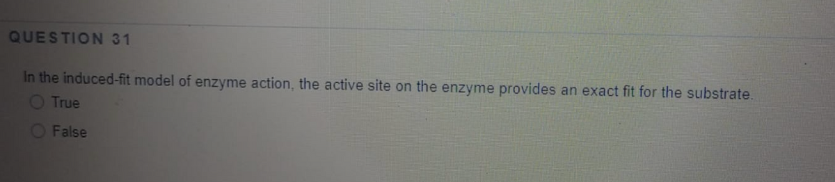 QUESTION 31
In the induced-fit model of enzyme action, the active site on the enzyme provides an exact fit for the substrate.
O True
O False
