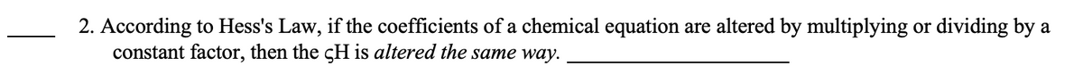 2. According to Hess's Law, if the coefficients of a chemical equation are altered by multiplying or dividing by a
constant factor, then the cH is altered the same way.