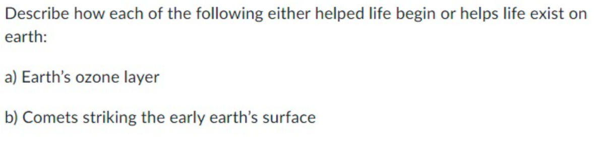 Describe how each of the following either helped life begin or helps life exist or
earth:
a) Earth's ozone layer
b) Comets striking the early earth's surface