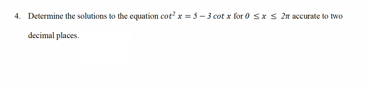 4. Determine the solutions to the equation cot² x = 5 – 3 cot x for 0 ≤ x ≤ 2π accurate to two
decimal places.