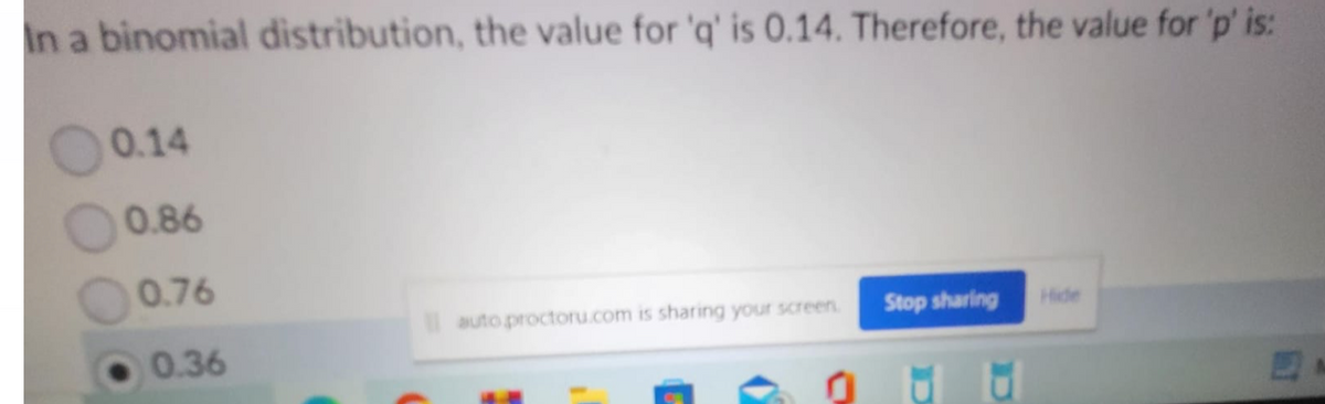 In a binomial distribution, the value for 'q' is 0.14. Therefore, the value for 'p' is:
0.14
0.86
0.76
0.36
auto proctoru.com is sharing your screen.
Stop sharing