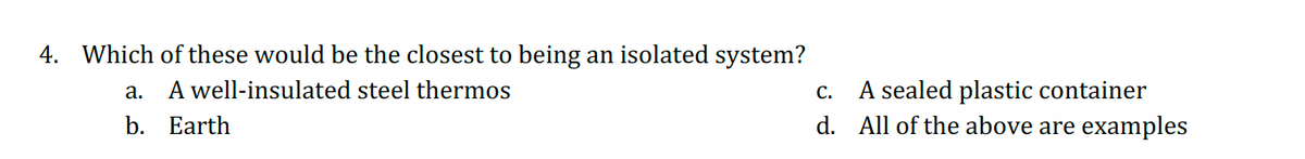 4. Which of these would be the closest to being an isolated system?
A well-insulated steel thermos
Earth
a.
b.
C.
A sealed plastic container
d. All of the above are examples