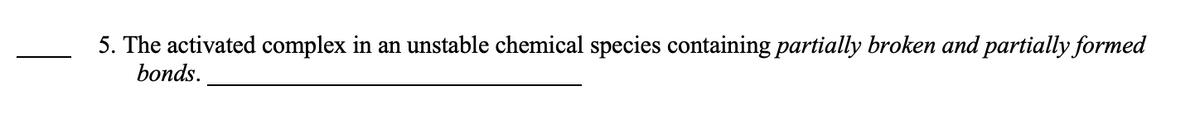 5. The activated complex in an unstable chemical species containing partially broken and partially formed
bonds.