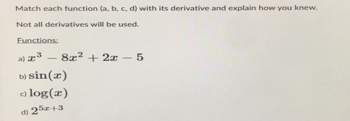 Match each function (a, b, c, d) with its derivative and explain how you knew.
Not all derivatives will be used.
Functions:
-
a) x³
b) sin(x)
c) log(x)
d) 25x+3
8x² + 2x - 5