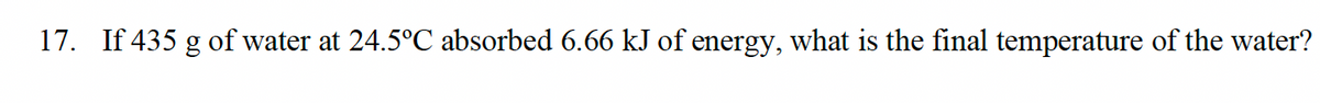 17. If 435 g of water at 24.5°C absorbed 6.66 kJ of energy, what is the final temperature of the water?