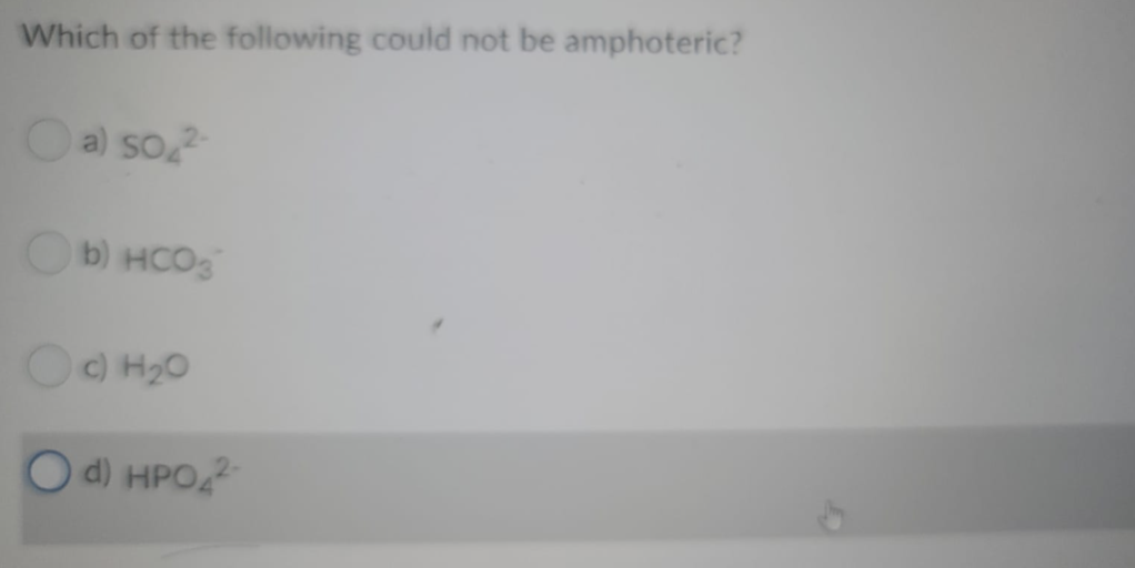 Which of the following could not be amphoteric?
Oal so
Ob) HCO3
OO H20
O d) HPO,
