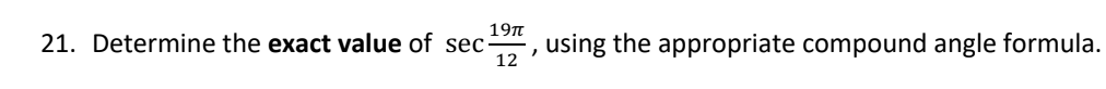 19πt
21. Determine the exact value of sec- using the appropriate compound angle formula.
"
12