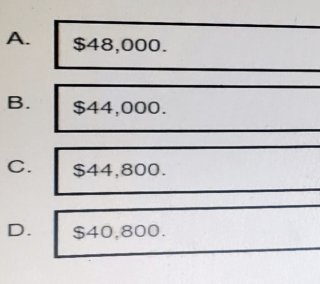 A.
$48,000.
B.
$44,000.
C.
$44,800.
D.
$40.800.