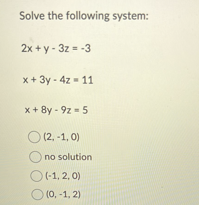 Solve the following system:
2x + y - 3z = -3
x + 3y - 4z = 11
x+8y-9z = 5
(2, -1, 0)
no solution
O(-1,2,0)
(0, -1, 2)