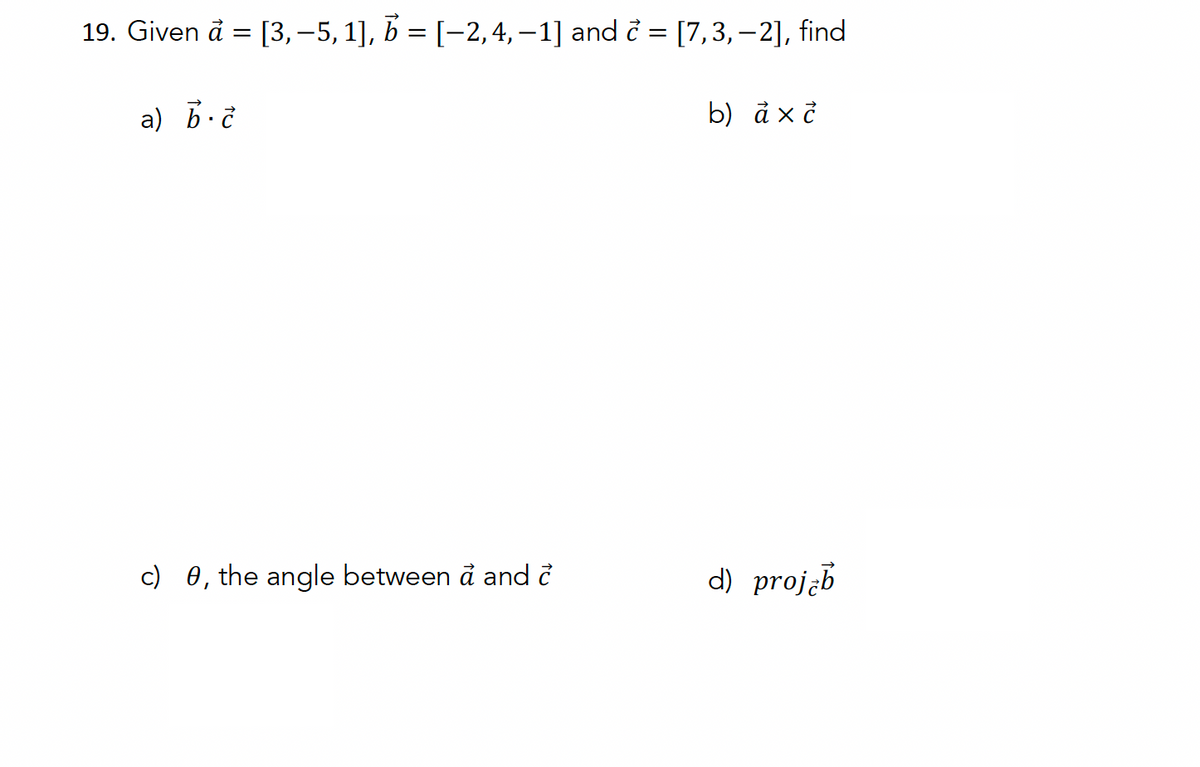 19. Given a = [3,-5, 1], b = [−2,4,-1] and [7,3,-2], find
=
a) b.c
b) ax c
c) 0, the angle between a and ở
d) projab