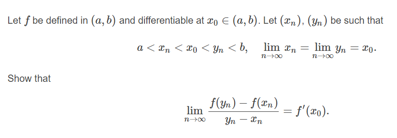 Let f be defined in (a, b) and differentiable at xo E (a, b). Let (xn), (Yn) be such that
a < xn < x0 < Yn < b,
lim In
lim yn = x0•
n-00
n-00
Show that
f(yn) – f(æn)
lim
- f'(x0).
Yn – Xn
-
