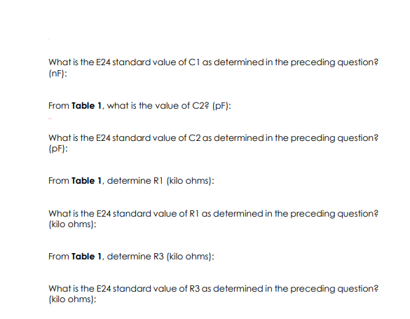 What is the E24 standard value of C1as determined in the preceding question?
(nF):
From Table 1, what is the value of C2? (pF):
What is the E24 standard value of C2 as determined in the preceding question?
(pF):
From Table 1, determine R1 (kilo ohms):
What is the E24 standard value of R1 as determined in the preceding question?
(kilo ohms):
From Table 1, determine R3 (kilo ohms):
What is the E24 standard value of R3 as determined in the preceding question?
(kilo ohms):
