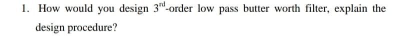 1. How would you design 3“-order low pass butter worth filter, explain the
design procedure?
