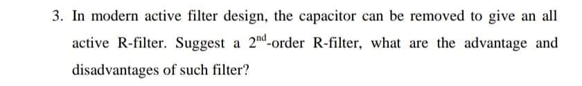 3. In modern active filter design, the capacitor can be removed to give an all
active R-filter. Suggest a 2nd-order R-filter, what are the advantage and
disadvantages of such filter?
