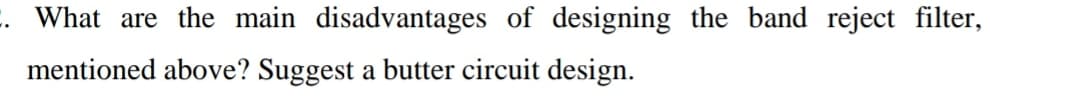 What are the main disadvantages of designing the band reject filter,
mentioned above? Suggest a butter circuit design.
