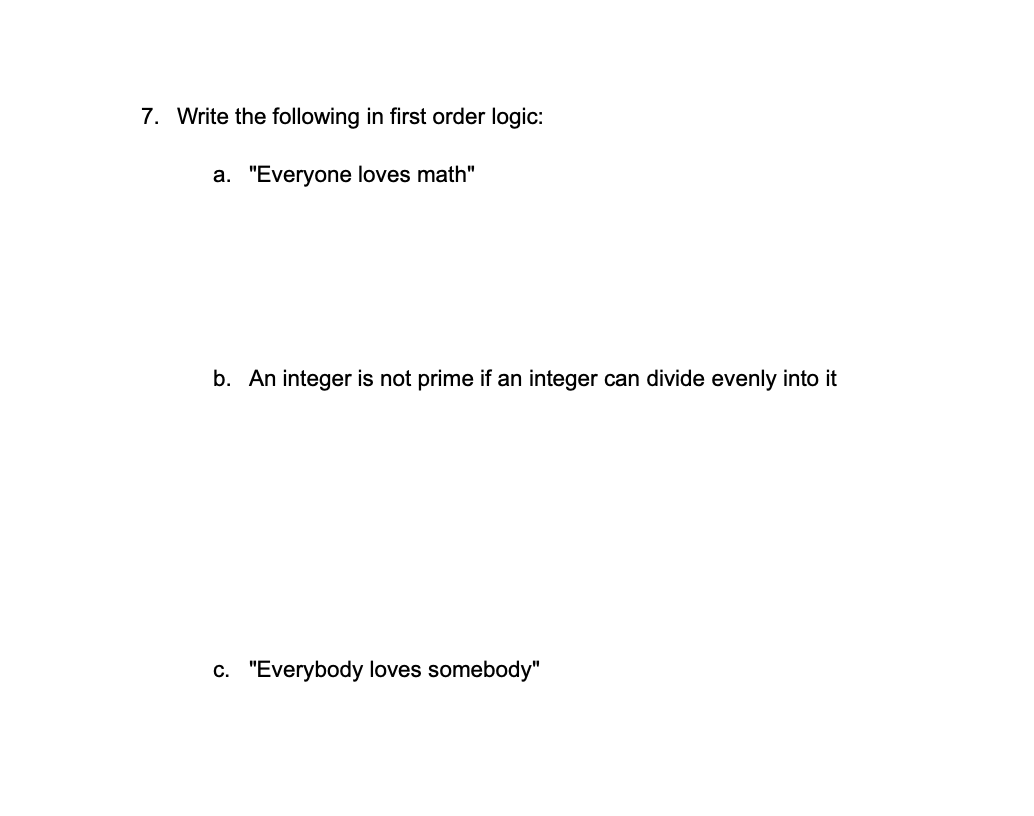 7. Write the following in first order logic:
a. "Everyone loves math"
b. An integer is not prime if an integer can divide evenly into it
c. "Everybody loves somebody"