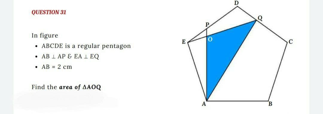 QUESTION 31
In figure
ABCDE is a regular pentagon
AB LAP & EA L EQ
.
AB= 2 cm
Find the area of AAOQ
E
A
O
D
Q
B