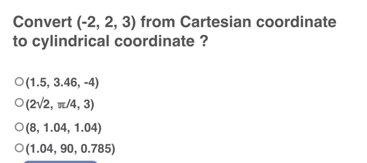 Convert (-2, 2, 3) from Cartesian coordinate
to cylindrical coordinate ?
O(1.5, 3.46, -4)
O (2√2, TL/4, 3)
O(8, 1.04, 1.04)
O(1.04, 90, 0.785)