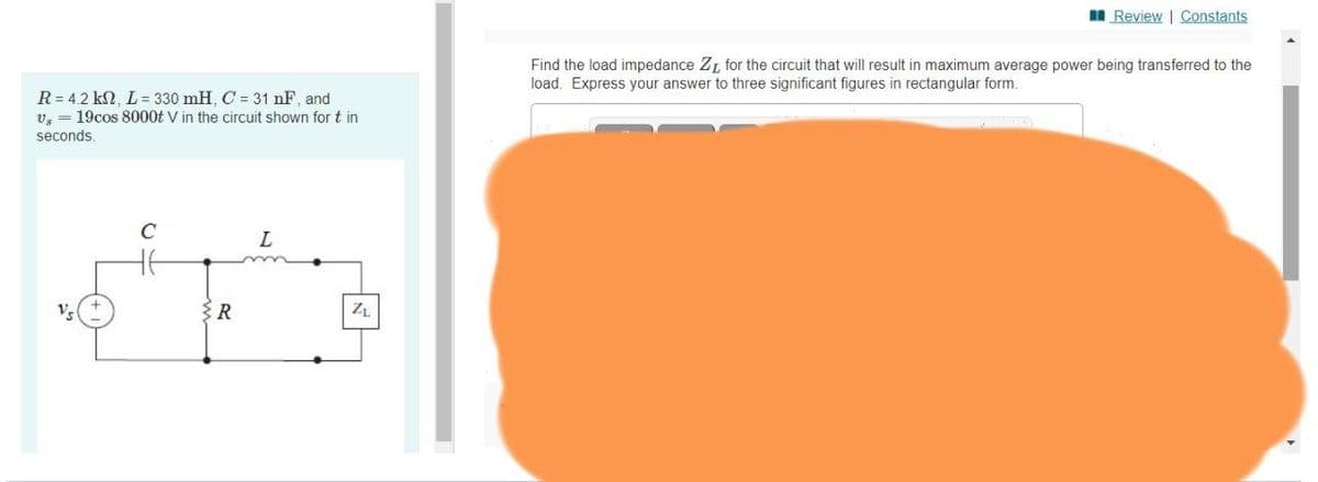 I Review | Constants
Find the load impedance Z, for the circuit that will result in maximum average power being transferred to the
load. Express your answer to three significant figures in rectangular form.
R = 4.2 kN, L= 330 mH, C = 31 nF, and
v, = 19cos 8000t V in the circuit shown for t in
seconds.
L
3R
