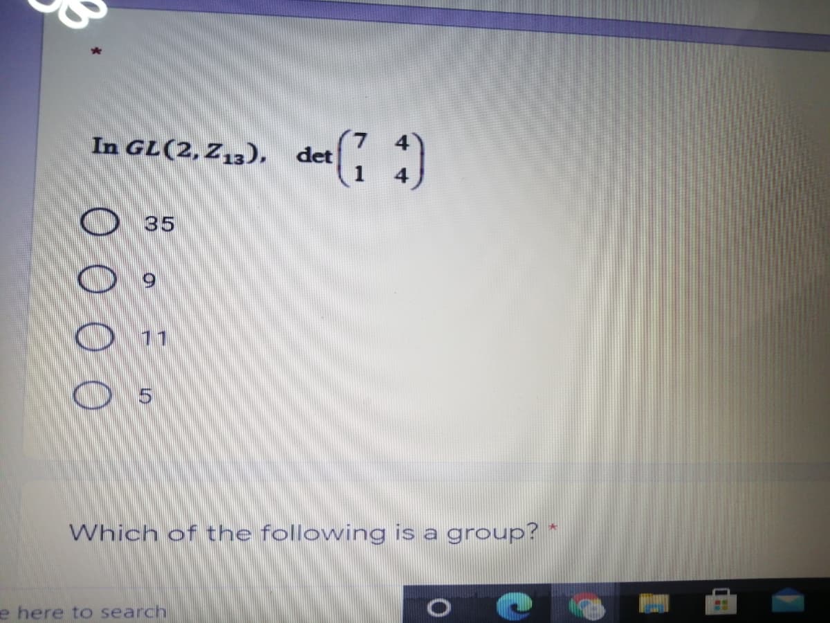 In GL(2, Z,3), det
O 35
O 11
Which of the following is a group? *
e here to search
