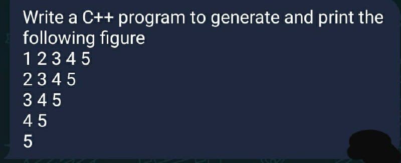 Write a C++ program to generate and print the
following figure
12345
2345
345
45
5
