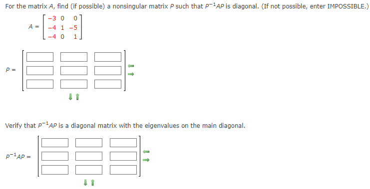 For the matrix A, find (if possible) a nonsingular matrix P such that P-AP is diagonal. (If not possible, enter IMPOSSIBLE.)
-3 0
A =
-4 1 -5
-4 0
1.
P =
Verify that P-AP is a diagonal matrix with the eigenvalues on the main diagonal.
p-'AP =
