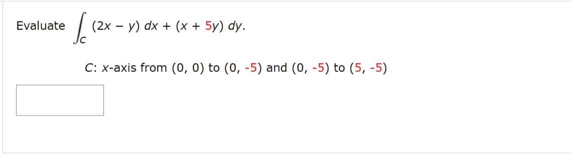 Evaluate
(2x - y) dx + (x + 5y) dy.
C: x-axis from (0, 0) to (0, -5) and (0, -5) to (5, -5)
