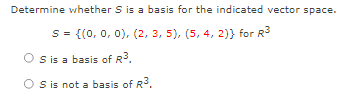 Determine whether S is a basis for the indicated vector space.
S = {(0, 0, 0), (2, 3, 5), (5, 4, 2)} for R3
S is a basis of R3.
S is not a basis of R.
