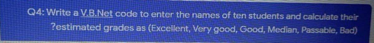 Q4: Write a V.B.Net code to enter the names of ten students and calculate their
?estimated grades as (Excellent, Very good, Good, Median, Passable, Bad)
