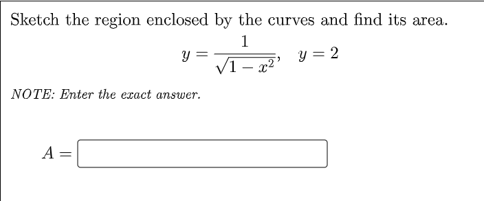 Sketch the region enclosed by the curves and find its area.
1
y = 2
NOTE: Enter the exact answer.
A
