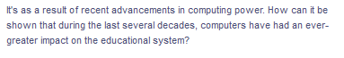 It's as a result of recent advancements in computing power. How can it be
shown that during the last several decades, computers have had an ever-
greater impact on the educational system?