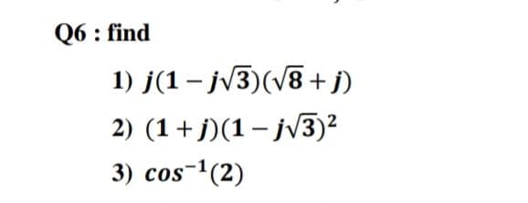 Q6 : find
1) j(1 – jv3)(v8 + j)
2) (1+j)(1– jV3)²
3) cos-1(2)
