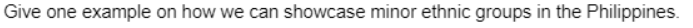 Give one example on how we can showcase minor ethnic groups in the Philippines.
