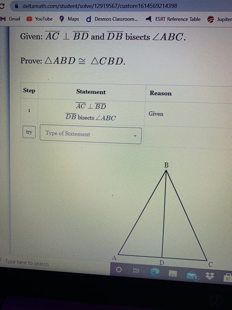 A deltamath.com/student/solve/12919567/custom1614569214398
ESRT Reference Table
Jupiter
M Gmail
YouTube
Maps d Desmos Classroom..
Given: AC 1 BD and DB bisects ZABC.
Prove: AABD = ACBD.
Step
Statement
Reason
AC 1 BD
1
Given
DB bisects ZABC
try
Type of Statement
A
P Type here to search
