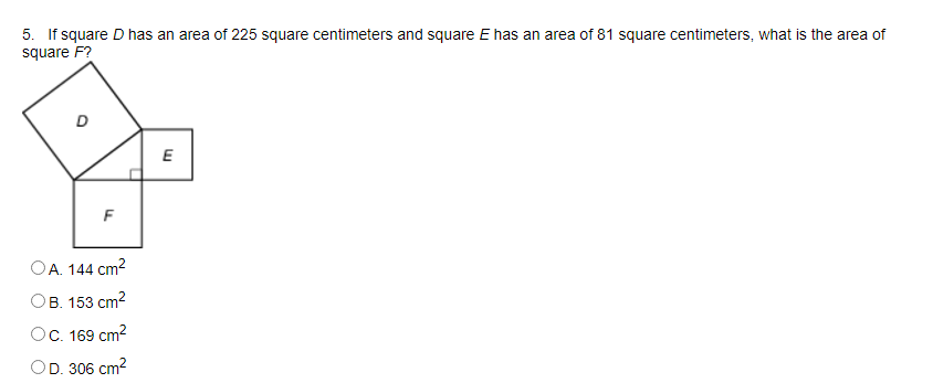 5. If square D has an area of 225 square centimeters and square E has an area of 81 square centimeters, what is the area of
square F?
E
F
OA. 144 cm?
Ов. 153 сm?
Ос.169 cm?
OD. 306 cm2
