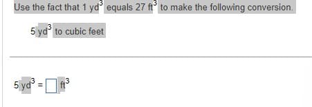 Use the fact that 1 yd³ equals 27 ft³ to make the following conversion.
5 yd³ to cubic feet
5 yd³ = ft³
3