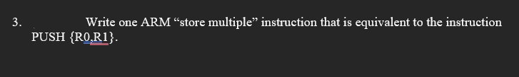 3.
Write one ARM “store multiple" instruction that is equivalent to the instruction
PUSH {RO,R1}.
