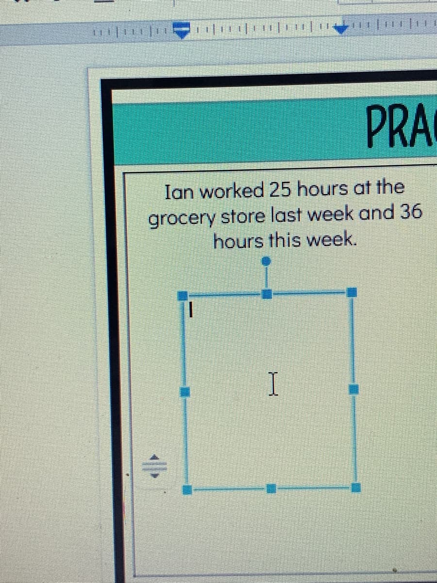 PRA
Ian worked 25 hours at the
grocery store last week and 36
hours this week.
