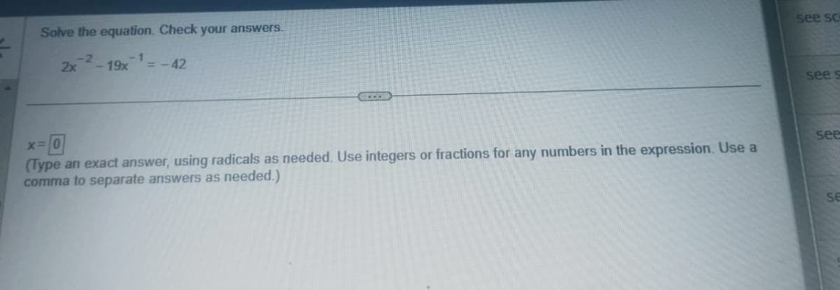 Solve the equation. Check your answers.
-2
2x-19x
-1
= -42
X= 0
(Type an exact answer, using radicals as needed. Use integers or fractions for any numbers in the expression. Use a
comma to separate answers as needed.)
see sc
see s
see
SE