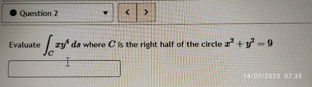 Question 2
√² ry ds where C is the right half of the circle x² + y² = 9
I
Evaluate
14/07/2023 07:35