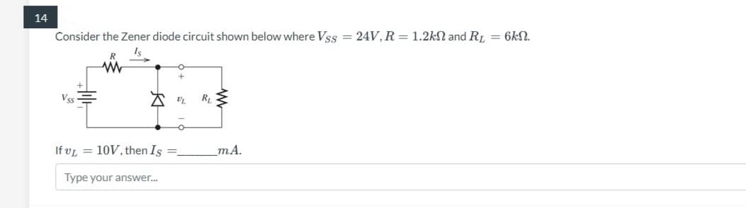 14
Consider the Zener diode circuit shown below where Vss = 24V, R = 1.2k and RL = 6kN.
Is
Vss
R
www
If vL = 10V, then Is
Type your answer...
UL R₁
ww
m.A.