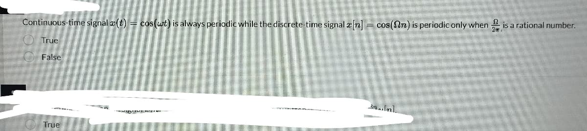 Continuous-time signal a (t) = cos(wt) is always periodic while the discrete time signal z[n] = cos(n) is periodic only when is a rational number.
True
False
True
M..[n].