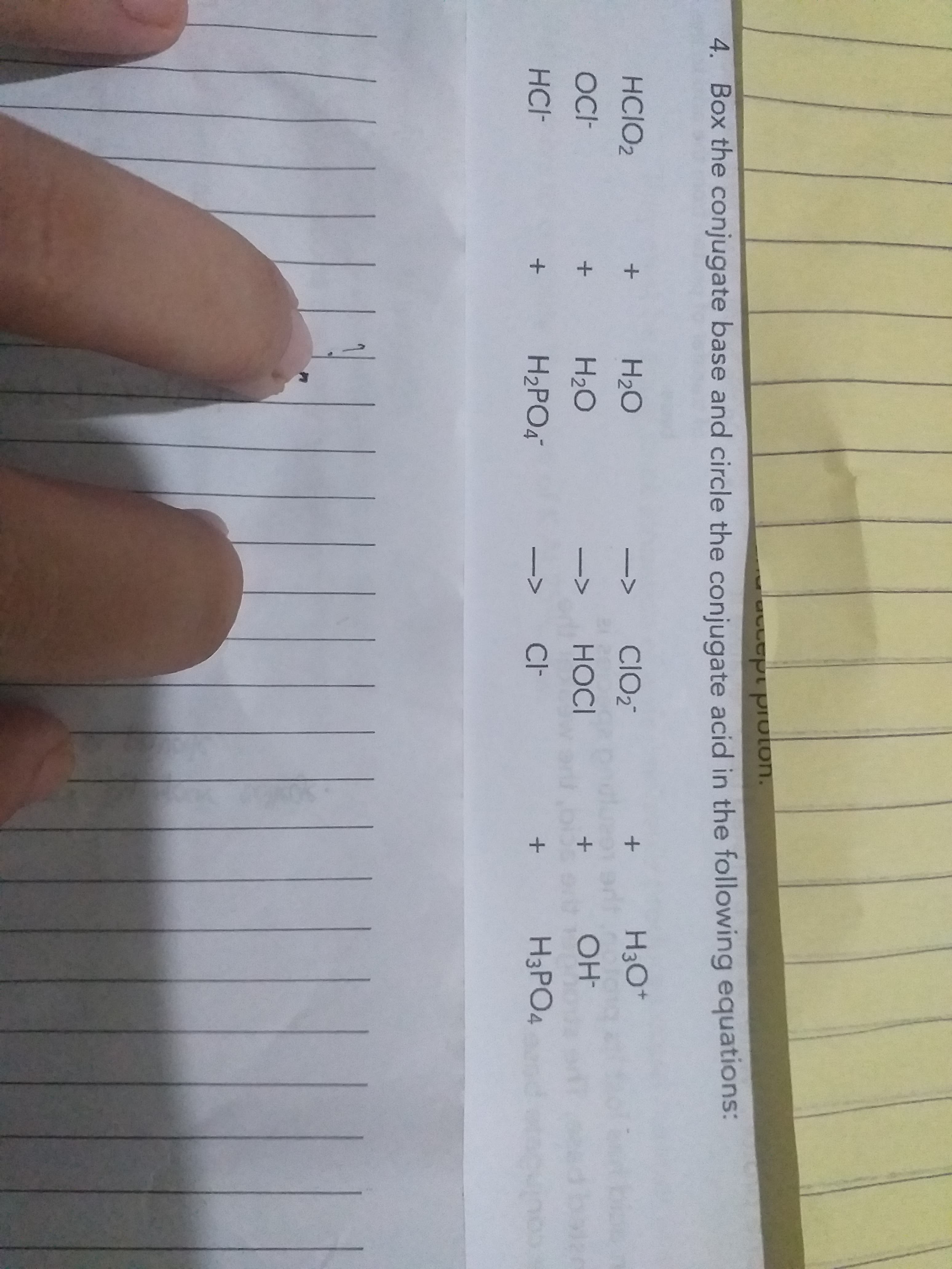 Copl pioton.
4. Box the conjugate base and circle the conjugate acid in the following equations:
HCIO2
H2O
ClO2
H3O+
->
+
OC-
H2O
HOCI
OH
->
HCI-
H2PO4
Cl-
H3PO4
A A A
