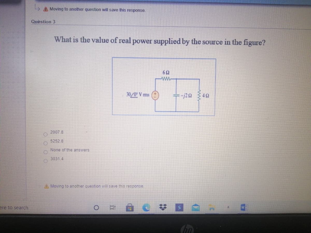 >A Moving to another question will save this response.
Quèstion 3
What is the value of real power supplied by the source in the figure?
30/0° V rms
2007 8
5252.8
None of the answers
3031.4
A Moving to another question will save this response
ere to search
