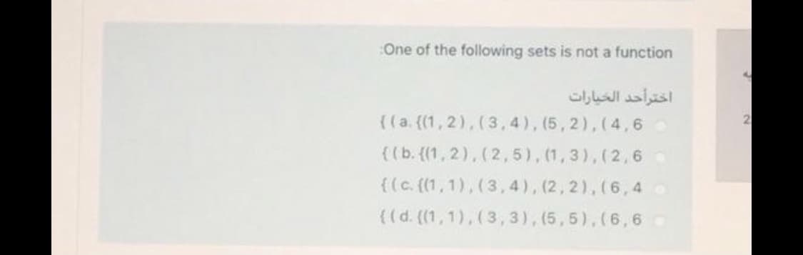 :One of the following sets is not a function
اخترأحد الخيارات
((a. ((1,2),(3,4), (5, 2),(4,6
{(b. (1,2), (2, 5), (1,3),(2,6
{(c. ((1,1),(3,4), (2,2),(6,4
{(d. ((1,1),(3, 3), (5,5),(6,6
2.
