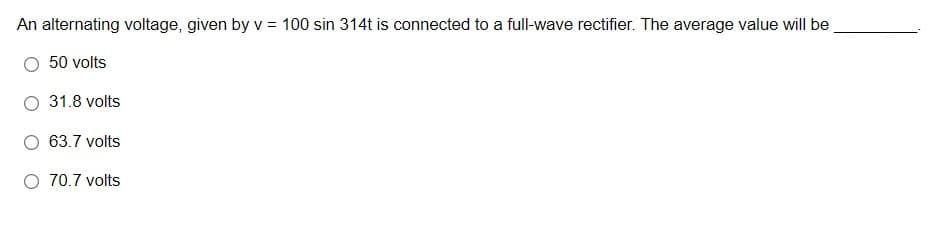 An alternating voltage, given by v = 100 sin 314t is connected to a full-wave rectifier. The average value will be
50 volts
31.8 volts
63.7 volts
O 70.7 volts
